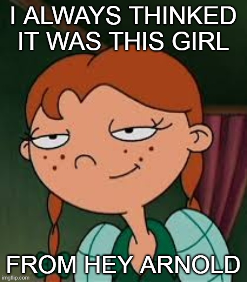 I ALWAYS THINKED IT WAS THIS GIRL FROM HEY ARNOLD | made w/ Imgflip meme maker