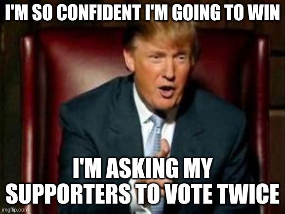 Donald Trump | I'M SO CONFIDENT I'M GOING TO WIN I'M ASKING MY SUPPORTERS TO VOTE TWICE | image tagged in donald trump | made w/ Imgflip meme maker