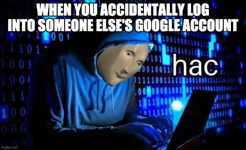 Hacker | WHEN YOU ACCIDENTALLY LOG INTO SOMEONE ELSE'S GOOGLE ACCOUNT | image tagged in hac | made w/ Imgflip meme maker