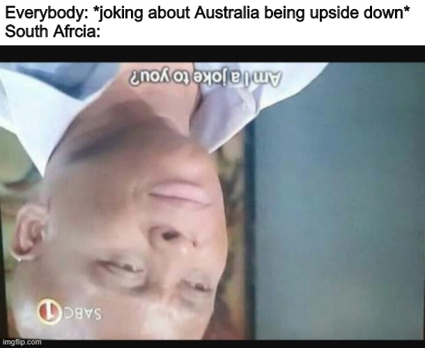 Everybody: *joking about Australia being upside down*
South Afrcia: | image tagged in am i a joke to you,memes,australia,south africa | made w/ Imgflip meme maker