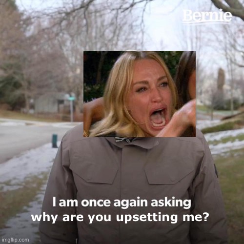 Crossover? | why are you upsetting me? | image tagged in memes,bernie i am once again asking for your support | made w/ Imgflip meme maker