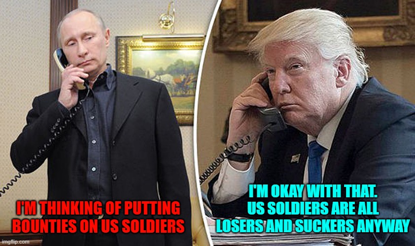 Traitor Trump | I'M OKAY WITH THAT.
US SOLDIERS ARE ALL
LOSERS AND SUCKERS ANYWAY; I'M THINKING OF PUTTING
BOUNTIES ON US SOLDIERS | image tagged in dump trump,traitor,trump putin,bounty,military,losers | made w/ Imgflip meme maker
