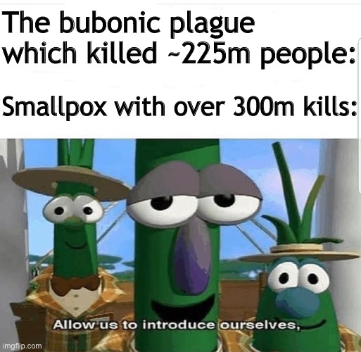 Allow us to introduce ourselves | The bubonic plague which killed ~225m people: Smallpox with over 300m kills: | image tagged in allow us to introduce ourselves | made w/ Imgflip meme maker