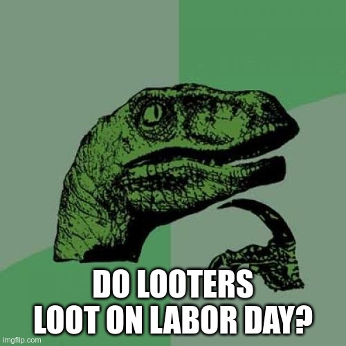 Do Looters Loot on Labor Day? | DO LOOTERS LOOT ON LABOR DAY? | image tagged in memes,philosoraptor | made w/ Imgflip meme maker