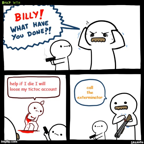 exterminate tictocers | help if I die I will loose my tictoc account; call the exterminator | image tagged in billy what have you done | made w/ Imgflip meme maker