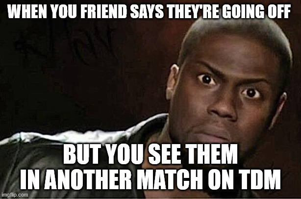 liar | WHEN YOU FRIEND SAYS THEY'RE GOING OFF; BUT YOU SEE THEM IN ANOTHER MATCH ON TDM | image tagged in memes,kevin hart | made w/ Imgflip meme maker