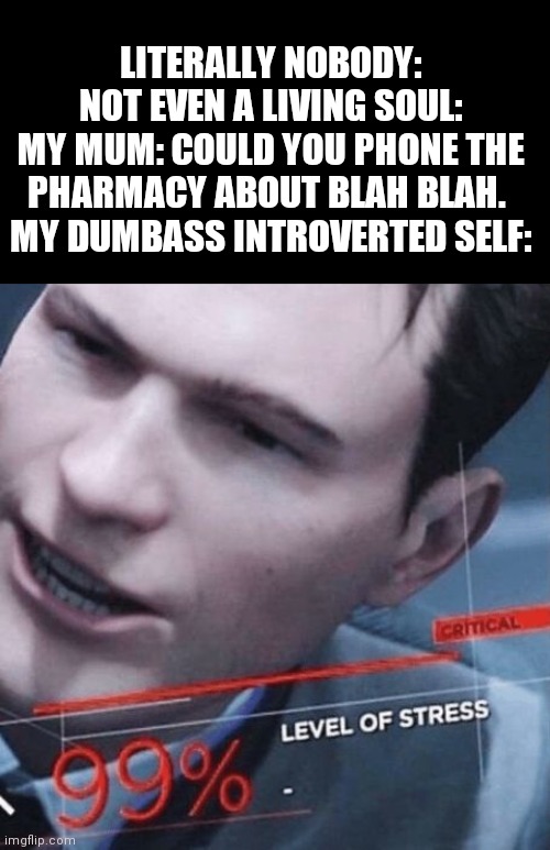 Since my mum can't speak english that well.....I have to sort stuff out through the phone. So yeah.... Oh and btw.  I'm Polish. | LITERALLY NOBODY:
NOT EVEN A LIVING SOUL:
MY MUM: COULD YOU PHONE THE PHARMACY ABOUT BLAH BLAH. 
MY DUMBASS INTROVERTED SELF: | image tagged in stress level 99 | made w/ Imgflip meme maker
