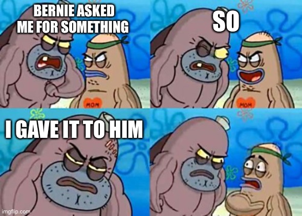 How Tough Are You Meme | SO; BERNIE ASKED ME FOR SOMETHING; I GAVE IT TO HIM | image tagged in memes,how tough are you | made w/ Imgflip meme maker