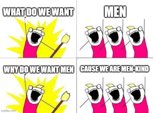 What Do We Want | WHAT DO WE WANT; MEN; CAUSE WE ARE MEN-KIND; WHY DO WE WANT MEN | image tagged in memes,what do we want | made w/ Imgflip meme maker