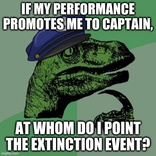 Event Planner | IF MY PERFORMANCE PROMOTES ME TO CAPTAIN, AT WHOM DO I POINT THE EXTINCTION EVENT? | image tagged in memes,philosoraptor | made w/ Imgflip meme maker