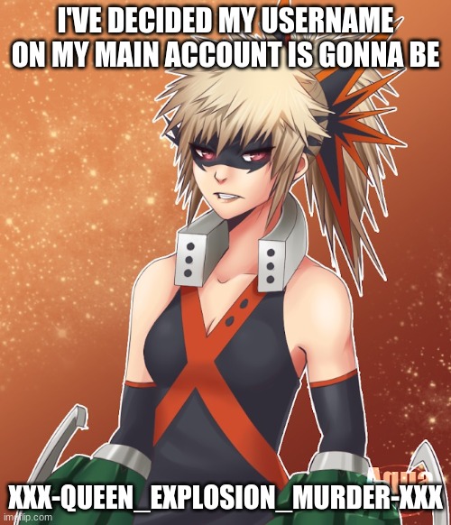 YAS | I'VE DECIDED MY USERNAME ON MY MAIN ACCOUNT IS GONNA BE; XXX-QUEEN_EXPLOSION_MURDER-XXX | made w/ Imgflip meme maker