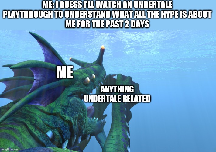 Yasssss | ME: I GUESS I'LL WATCH AN UNDERTALE PLAYTHROUGH TO UNDERSTAND WHAT ALL THE HYPE IS ABOUT
ME FOR THE PAST 2 DAYS; ME; ANYTHING UNDERTALE RELATED | image tagged in subnautica sea dragon leviathan eats us like a sandwhich | made w/ Imgflip meme maker