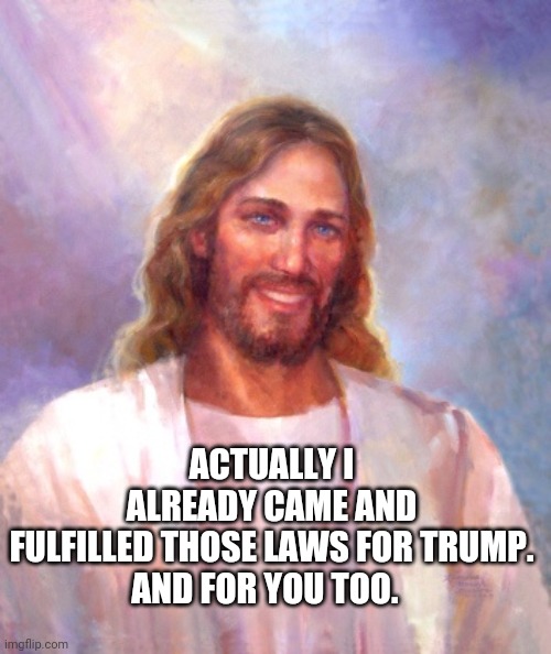 Smiling Jesus Meme | ACTUALLY I ALREADY CAME AND FULFILLED THOSE LAWS FOR TRUMP.

AND FOR YOU TOO. | image tagged in memes,smiling jesus | made w/ Imgflip meme maker