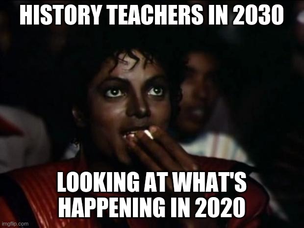 hi | HISTORY TEACHERS IN 2030; LOOKING AT WHAT'S HAPPENING IN 2020 | image tagged in memes,michael jackson popcorn | made w/ Imgflip meme maker