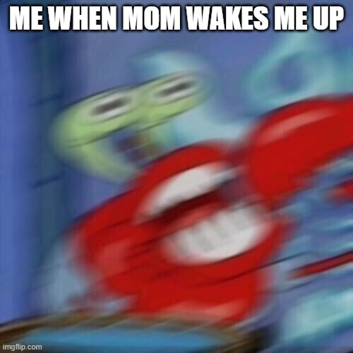 Mr krabs blur | ME WHEN MOM WAKES ME UP | image tagged in mr krabs blur | made w/ Imgflip meme maker