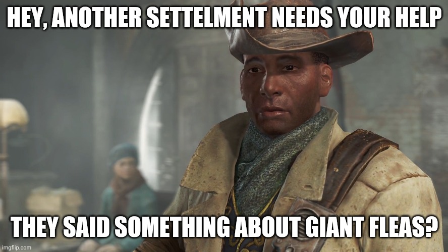 Preston Garvey - Fallout 4 | HEY, ANOTHER SETTELMENT NEEDS YOUR HELP THEY SAID SOMETHING ABOUT GIANT FLEAS? | image tagged in preston garvey - fallout 4 | made w/ Imgflip meme maker