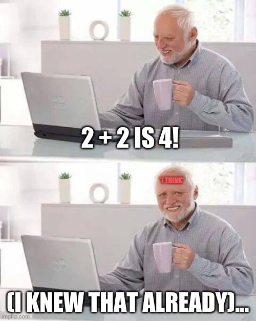 Shcool meme 2 | 2 + 2 IS 4! *I THINK*; (I KNEW THAT ALREADY)... | image tagged in memes,hide the pain harold | made w/ Imgflip meme maker