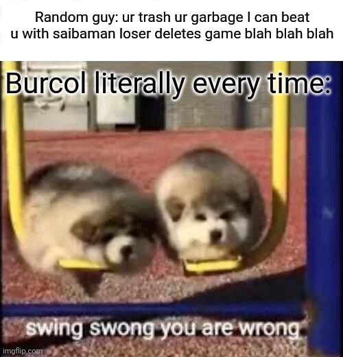 I just realized this is the wrong stream I apologize hope you enjoy anyway |  Random guy: ur trash ur garbage I can beat u with saibaman loser deletes game blah blah blah; Burcol literally every time: | image tagged in swing swong you are wrong,burcol,regards in the chat | made w/ Imgflip meme maker