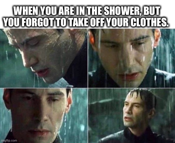Zoned out in the shower | WHEN YOU ARE IN THE SHOWER, BUT
YOU FORGOT TO TAKE OFF YOUR CLOTHES. | image tagged in neo matrix,forgot,clothes,shower,deep thoughts,memes | made w/ Imgflip meme maker