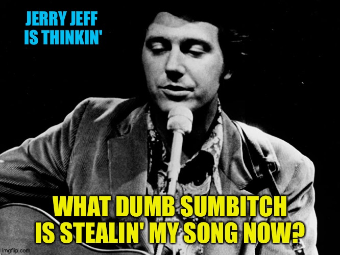 JERRY JEFF 
IS THINKIN' WHAT DUMB SUMBITCH IS STEALIN' MY SONG NOW? | made w/ Imgflip meme maker
