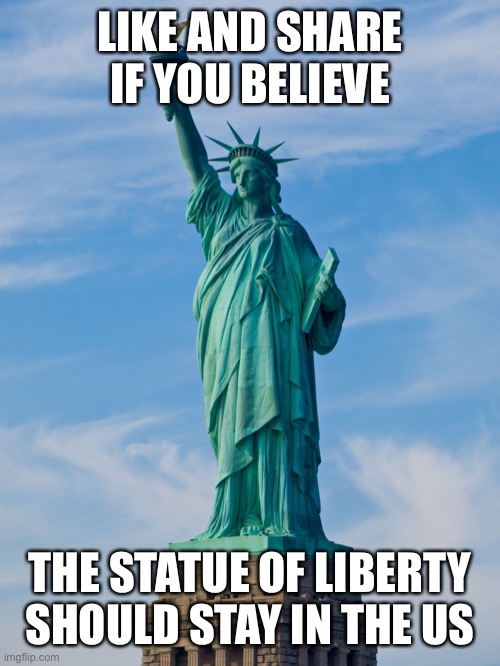 statue of liberty | LIKE AND SHARE IF YOU BELIEVE; THE STATUE OF LIBERTY SHOULD STAY IN THE US | image tagged in statue of liberty | made w/ Imgflip meme maker