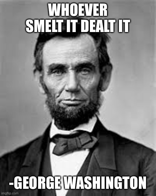 Abraham lincoln | WHOEVER SMELT IT DEALT IT; -GEORGE WASHINGTON | image tagged in abraham lincoln | made w/ Imgflip meme maker