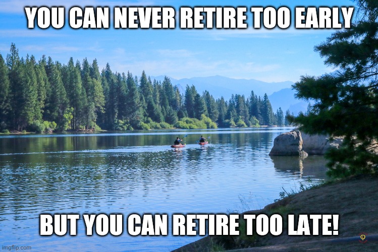 Retirement & vacation | YOU CAN NEVER RETIRE TOO EARLY; BUT YOU CAN RETIRE TOO LATE! | image tagged in wisdom,life,retirement,vacation | made w/ Imgflip meme maker
