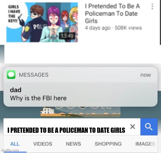 i have no idea | I PRETENDED TO BE A POLICEMAN TO DATE GIRLS | image tagged in why is the fbi here | made w/ Imgflip meme maker