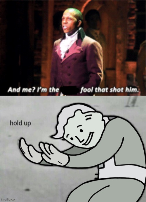 And I’m the didily darn fool who shot him | image tagged in hold up,hamilton,aaron burr,sir | made w/ Imgflip meme maker