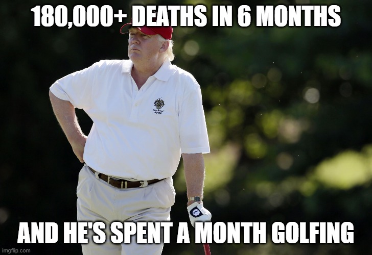 fat trump golfing | 180,000+ DEATHS IN 6 MONTHS; AND HE'S SPENT A MONTH GOLFING | image tagged in fat trump golfing | made w/ Imgflip meme maker