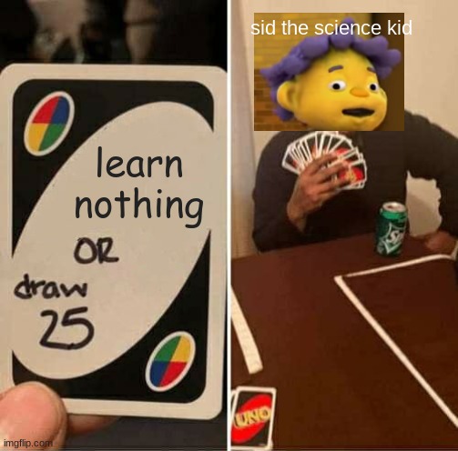 UNO Draw 25 Cards | sid the science kid; learn nothing | image tagged in memes,uno draw 25 cards | made w/ Imgflip meme maker