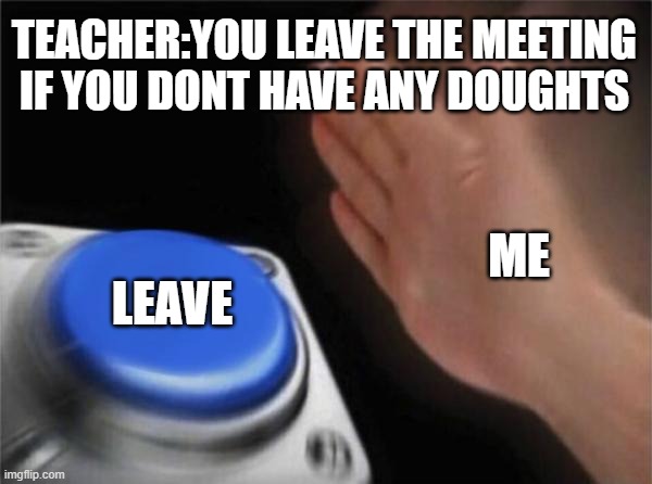 Blank Nut Button | TEACHER:YOU LEAVE THE MEETING IF YOU DONT HAVE ANY DOUGHTS; ME; LEAVE | image tagged in memes,blank nut button | made w/ Imgflip meme maker