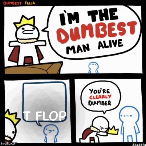 I'm the dumbest man alive | T FLOP | image tagged in i'm the dumbest man alive | made w/ Imgflip meme maker