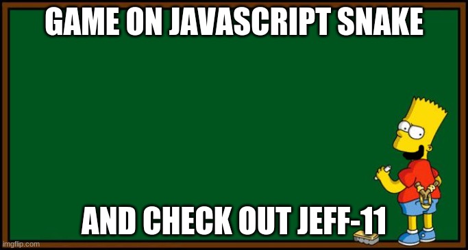 Bart Simpson - chalkboard | GAME ON JAVASCRIPT SNAKE; AND CHECK OUT JEFF-11 | image tagged in bart simpson - chalkboard | made w/ Imgflip meme maker