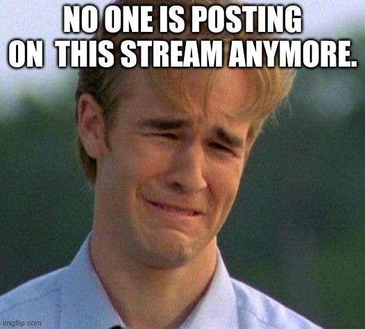 1990s First World Problems | NO ONE IS POSTING ON  THIS STREAM ANYMORE. | image tagged in memes,1990s first world problems | made w/ Imgflip meme maker