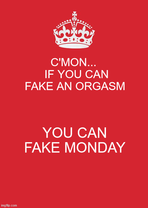 Keep Calm And Carry On Red | C'MON...   IF YOU CAN FAKE AN ORGASM; YOU CAN FAKE MONDAY | image tagged in memes,keep calm and carry on red | made w/ Imgflip meme maker
