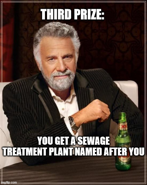 The Most Interesting Man In The World | THIRD PRIZE:; YOU GET A SEWAGE TREATMENT PLANT NAMED AFTER YOU | image tagged in memes,the most interesting man in the world | made w/ Imgflip meme maker
