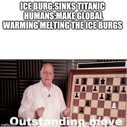 Outstanding Move | ICE BURG:SINKS TITANIC 
HUMANS:MAKE GLOBAL WARMING MELTING THE ICE BURGS | image tagged in outstanding move | made w/ Imgflip meme maker