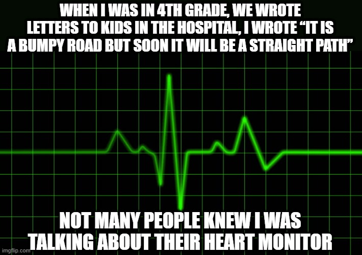 I'm Dead | WHEN I WAS IN 4TH GRADE, WE WROTE LETTERS TO KIDS IN THE HOSPITAL, I WROTE “IT IS A BUMPY ROAD BUT SOON IT WILL BE A STRAIGHT PATH”; NOT MANY PEOPLE KNEW I WAS TALKING ABOUT THEIR HEART MONITOR | image tagged in dark humor | made w/ Imgflip meme maker