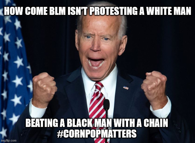 Yeah, why? | HOW COME BLM ISN'T PROTESTING A WHITE MAN; BEATING A BLACK MAN WITH A CHAIN
#CORNPOPMATTERS | image tagged in corn pop | made w/ Imgflip meme maker