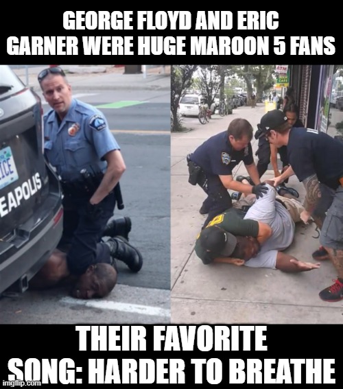 Laugh and Go to Hell | GEORGE FLOYD AND ERIC GARNER WERE HUGE MAROON 5 FANS; THEIR FAVORITE SONG: HARDER TO BREATHE | image tagged in eric garner,george floyd | made w/ Imgflip meme maker