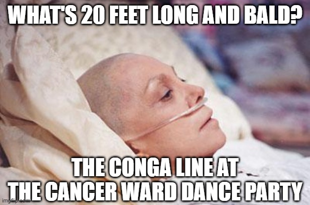 Dance til You Drop | WHAT'S 20 FEET LONG AND BALD? THE CONGA LINE AT THE CANCER WARD DANCE PARTY | image tagged in cancer | made w/ Imgflip meme maker