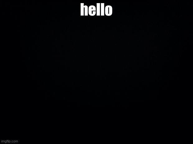 Black background | hello | image tagged in black background | made w/ Imgflip meme maker