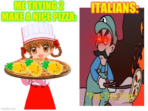 Pineapple pizza | ITALIANS:; ME TRYING 2 MAKE A NICE PIZZA: | image tagged in blank white template,pizza time stops,pineapple pizza,anime girl | made w/ Imgflip meme maker