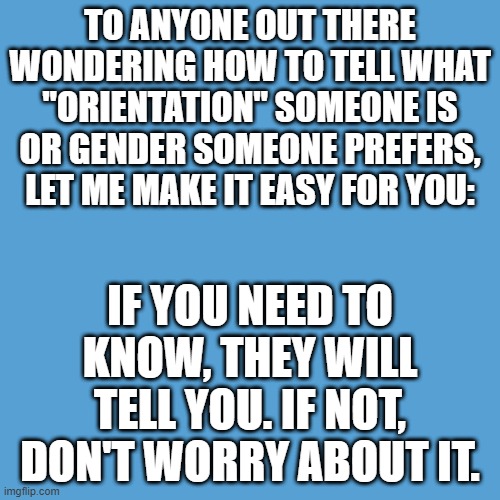 light blue sucks | TO ANYONE OUT THERE WONDERING HOW TO TELL WHAT "ORIENTATION" SOMEONE IS OR GENDER SOMEONE PREFERS, LET ME MAKE IT EASY FOR YOU:; IF YOU NEED TO KNOW, THEY WILL TELL YOU. IF NOT, DON'T WORRY ABOUT IT. | image tagged in gender identity | made w/ Imgflip meme maker