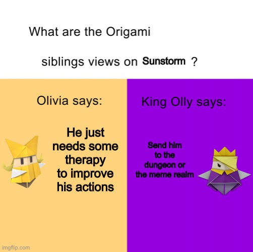 Testing my new template | Sunstorm; He just needs some therapy to improve his actions; Send him to the dungeon or the meme realm | image tagged in origami siblings opinions | made w/ Imgflip meme maker