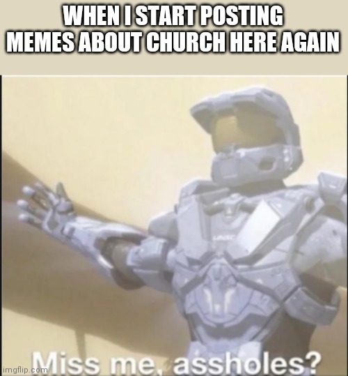 miss me ass holes | WHEN I START POSTING MEMES ABOUT CHURCH HERE AGAIN | image tagged in miss me ass holes | made w/ Imgflip meme maker