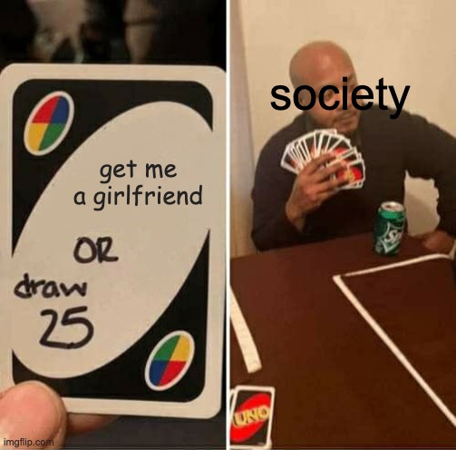 SOCIETY DOSENT WANT ME TO HAVE A GIRLFRIEND!!! |  society; get me a girlfriend | image tagged in memes,uno draw 25 cards | made w/ Imgflip meme maker