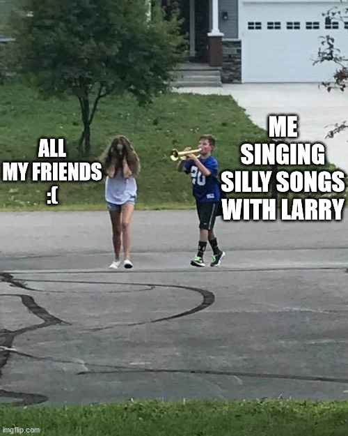 Trumpet Boy | ALL MY FRIENDS
:(; ME SINGING SILLY SONGS WITH LARRY | image tagged in trumpet boy | made w/ Imgflip meme maker
