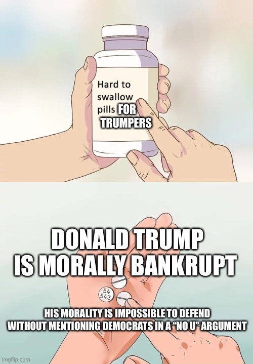 And even then it’s a really tough sell. So much for the moral majority. | FOR TRUMPERS; DONALD TRUMP IS MORALLY BANKRUPT; HIS MORALITY IS IMPOSSIBLE TO DEFEND WITHOUT MENTIONING DEMOCRATS IN A “NO U” ARGUMENT | image tagged in memes,hard to swallow pills | made w/ Imgflip meme maker
